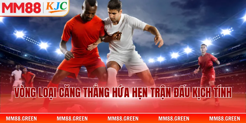 Vòng loại căng thẳng hứa hẹn trận kịch tính